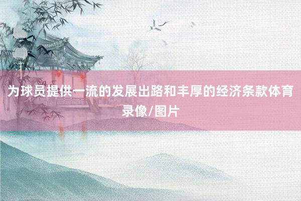 为球员提供一流的发展出路和丰厚的经济条款体育录像/图片