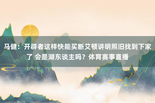 马健：开辟者这样快能买断艾顿讲明照旧找到下家了 会是湖东谈主吗？体育赛事直播