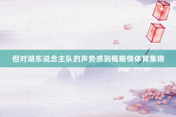 但对湖东说念主队的声势感到概略情体育集锦