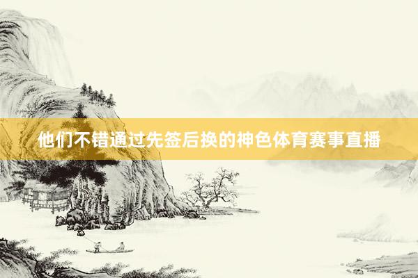 他们不错通过先签后换的神色体育赛事直播