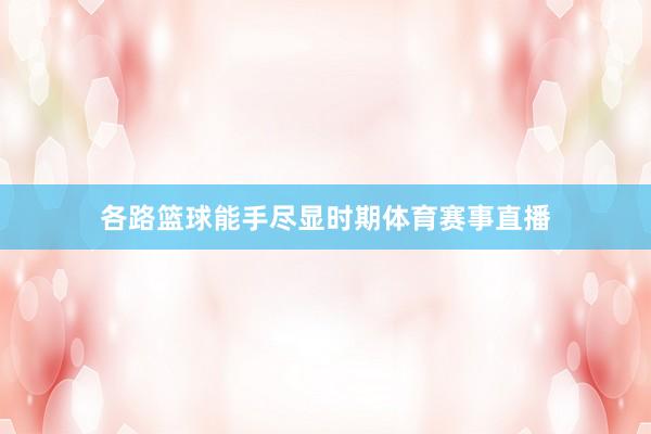 各路篮球能手尽显时期体育赛事直播 各路篮球能手尽显时期体育赛事直播