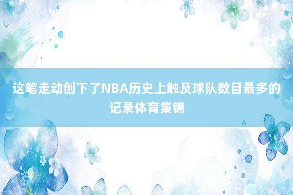 这笔走动创下了NBA历史上触及球队数目最多的记录体育集锦