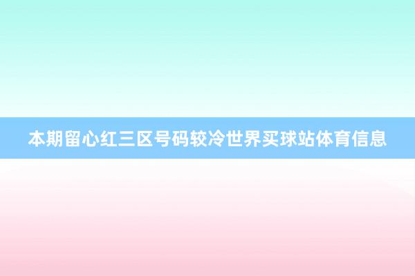 本期留心红三区号码较冷世界买球站体育信息