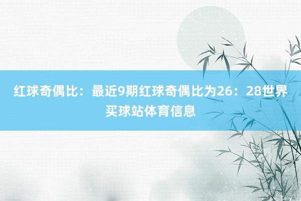 红球奇偶比:最近9期红球奇偶比为26:28世界买球站体育信息