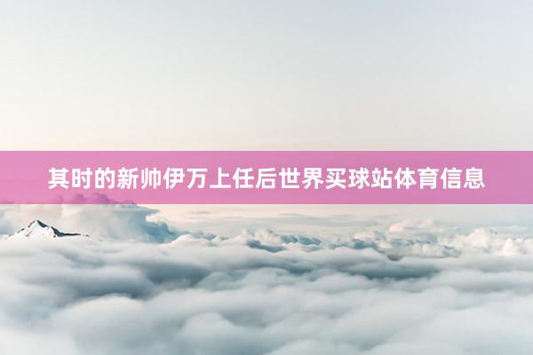 其时的新帅伊万上任后世界买球站体育信息