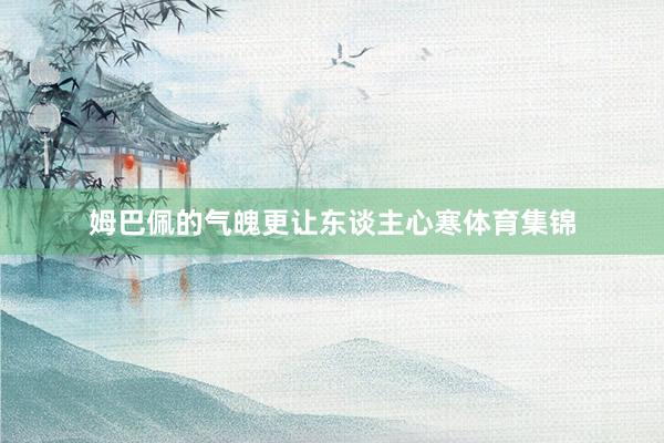姆巴佩的气魄更让东谈主心寒体育集锦