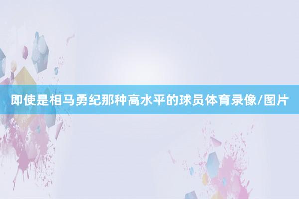 即使是相马勇纪那种高水平的球员体育录像/图片