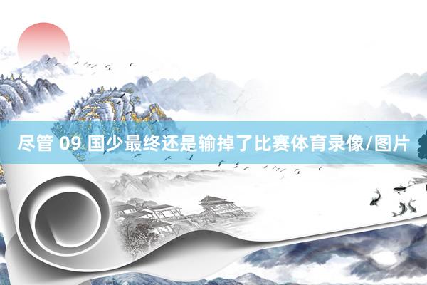 尽管 09 国少最终还是输掉了比赛体育录像/图片