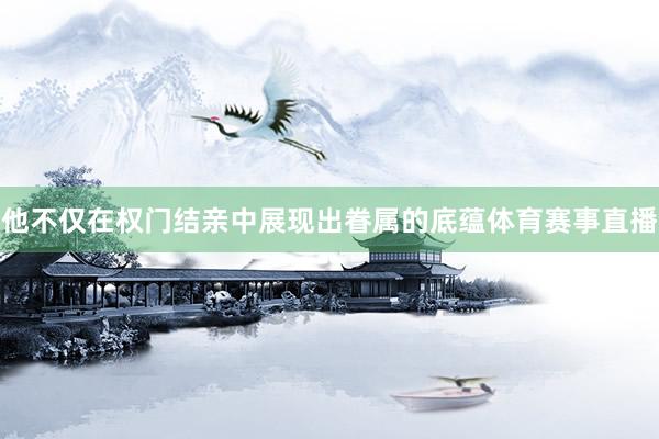 他不仅在权门结亲中展现出眷属的底蕴体育赛事直播