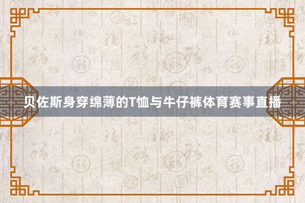 贝佐斯身穿绵薄的T恤与牛仔裤体育赛事直播