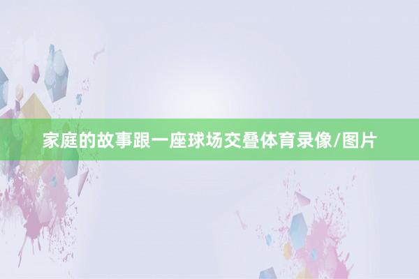家庭的故事跟一座球场交叠体育录像/图片