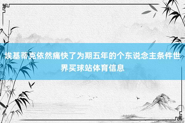 埃基蒂克依然痛快了为期五年的个东说念主条件世界买球站体育信息