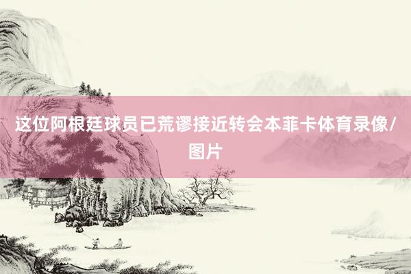 这位阿根廷球员已荒谬接近转会本菲卡体育录像/图片
