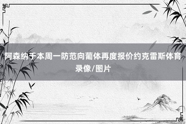 阿森纳于本周一防范向葡体再度报价约克雷斯体育录像/图片