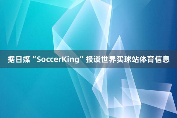 据日媒“SoccerKing”报谈世界买球站体育信息