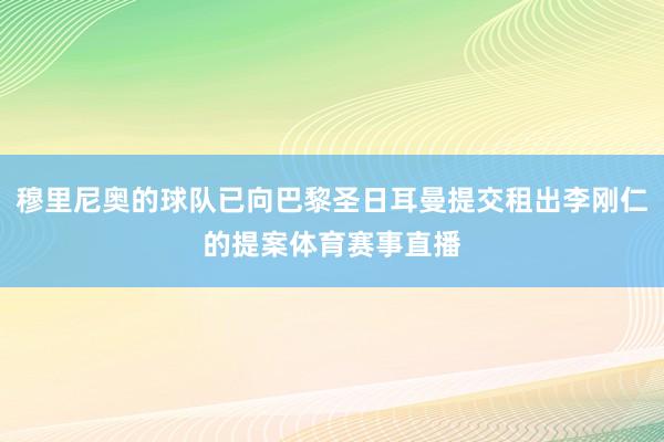 穆里尼奥的球队已向巴黎圣日耳曼提交租出李刚仁的提案体育赛事直播