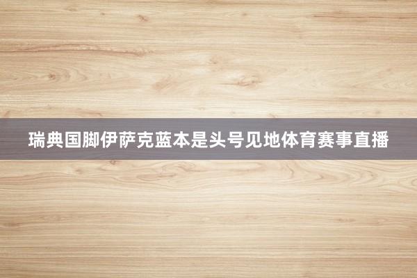 瑞典国脚伊萨克蓝本是头号见地体育赛事直播