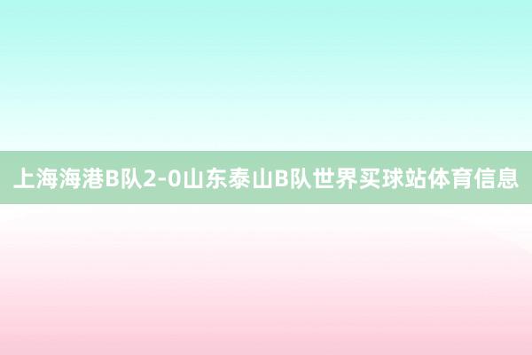 上海海港B队2-0山东泰山B队世界买球站体育信息