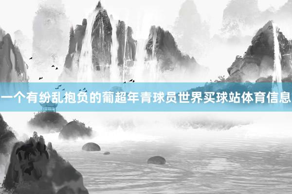 一个有纷乱抱负的葡超年青球员世界买球站体育信息