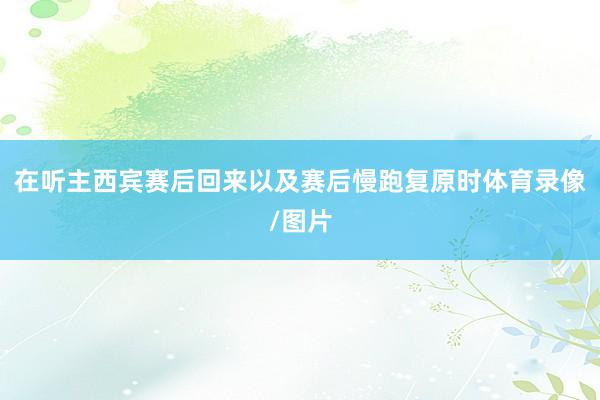 在听主西宾赛后回来以及赛后慢跑复原时体育录像/图片