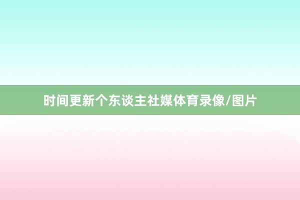 时间更新个东谈主社媒体育录像/图片