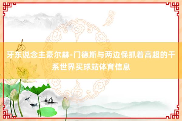 牙东说念主豪尔赫-门德斯与两边保抓着高超的干系世界买球站体育信息