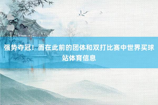 强势夺冠！而在此前的团体和双打比赛中世界买球站体育信息