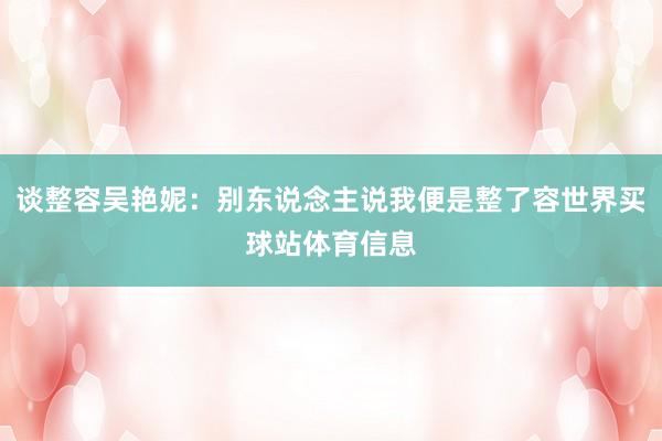 谈整容吴艳妮：别东说念主说我便是整了容世界买球站体育信息