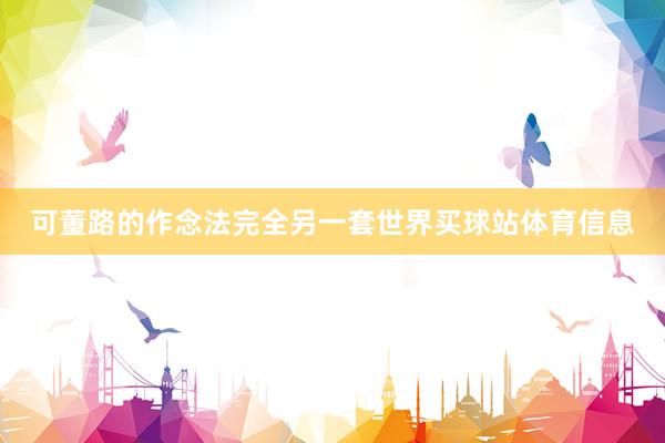 可董路的作念法完全另一套世界买球站体育信息