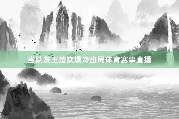 当队友王楚钦爆冷出局体育赛事直播