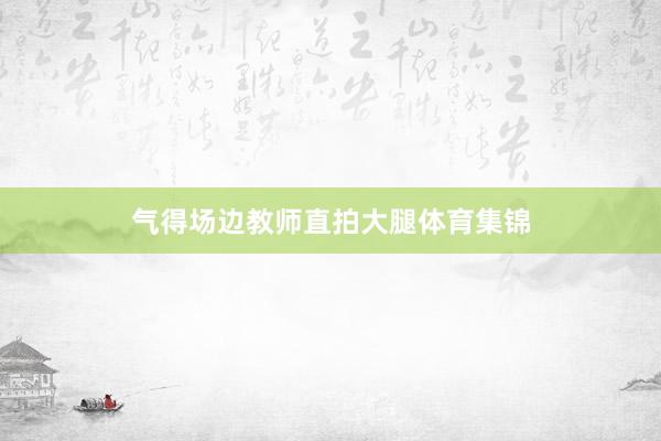 气得场边教师直拍大腿体育集锦