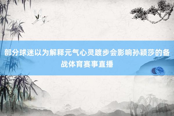 部分球迷以为解释元气心灵踱步会影响孙颖莎的备战体育赛事直播