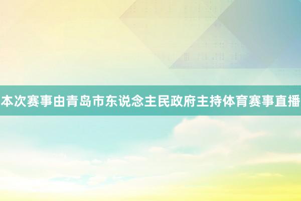 本次赛事由青岛市东说念主民政府主持体育赛事直播