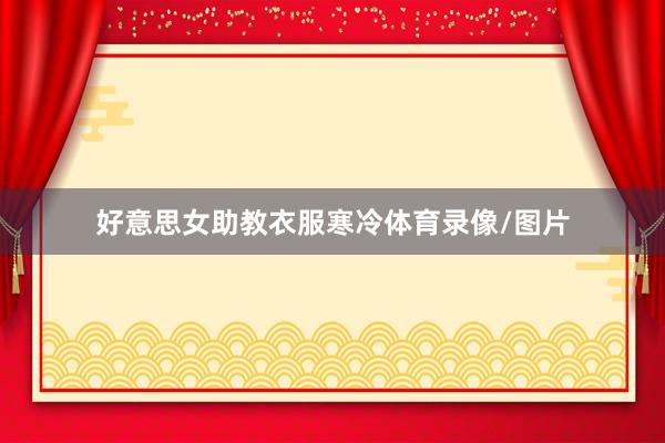 好意思女助教衣服寒冷体育录像/图片