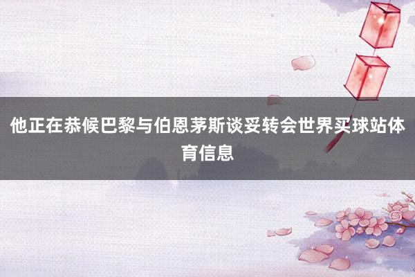 他正在恭候巴黎与伯恩茅斯谈妥转会世界买球站体育信息
