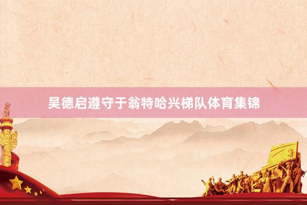 吴德启遵守于翁特哈兴梯队体育集锦