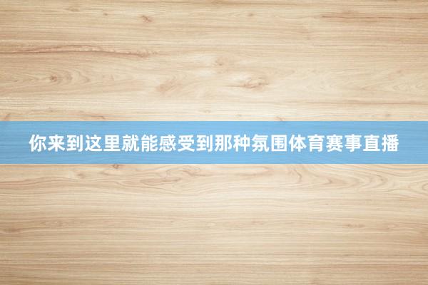 你来到这里就能感受到那种氛围体育赛事直播