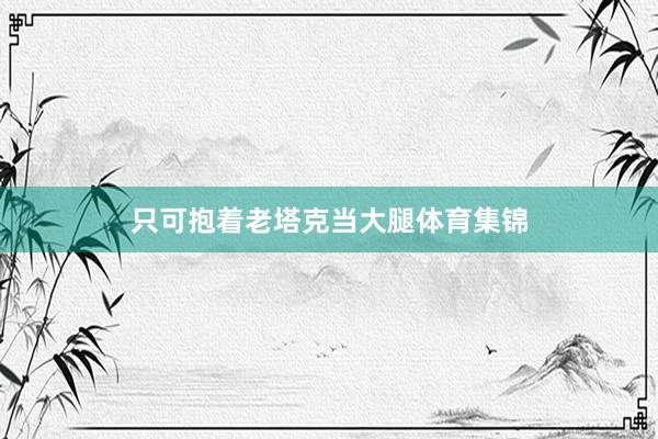 只可抱着老塔克当大腿体育集锦