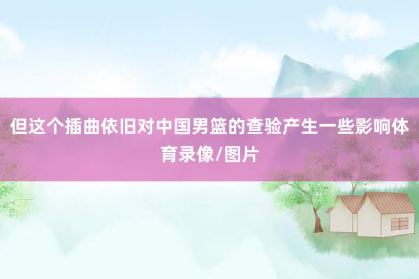 但这个插曲依旧对中国男篮的查验产生一些影响体育录像/图片