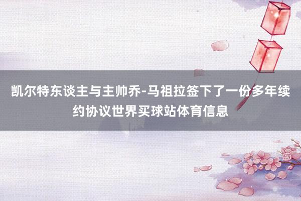 凯尔特东谈主与主帅乔-马祖拉签下了一份多年续约协议世界买球站体育信息