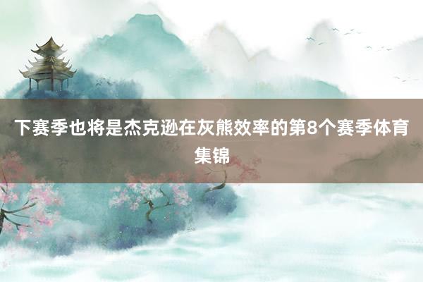 下赛季也将是杰克逊在灰熊效率的第8个赛季体育集锦