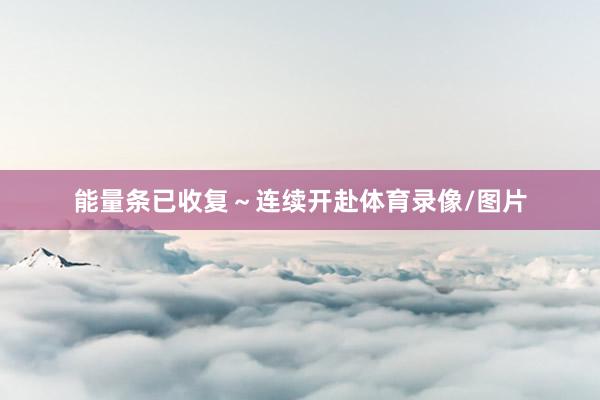 能量条已收复～连续开赴体育录像/图片