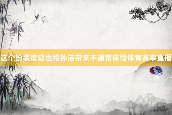 这个扮装滚动也给孙洁带来不通常体验体育赛事直播