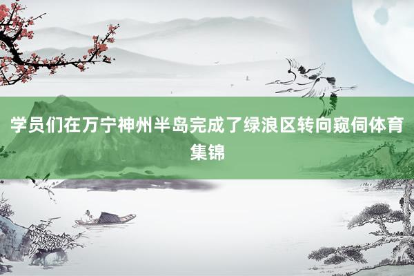 学员们在万宁神州半岛完成了绿浪区转向窥伺体育集锦