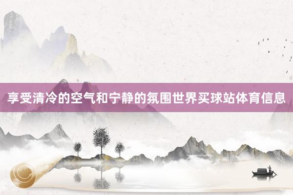 享受清冷的空气和宁静的氛围世界买球站体育信息