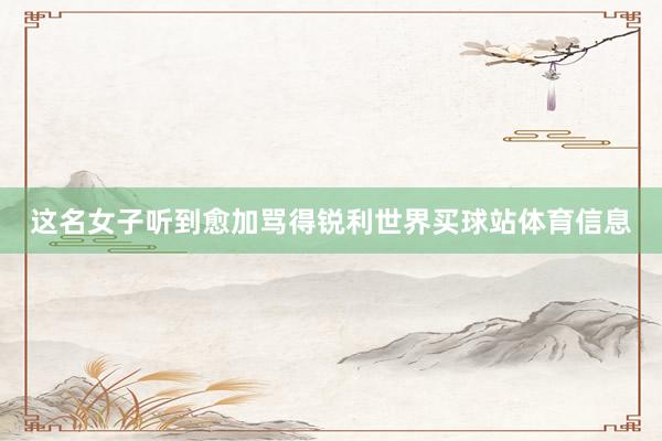 这名女子听到愈加骂得锐利世界买球站体育信息