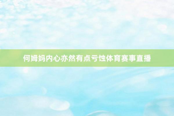 何姆妈内心亦然有点亏蚀体育赛事直播