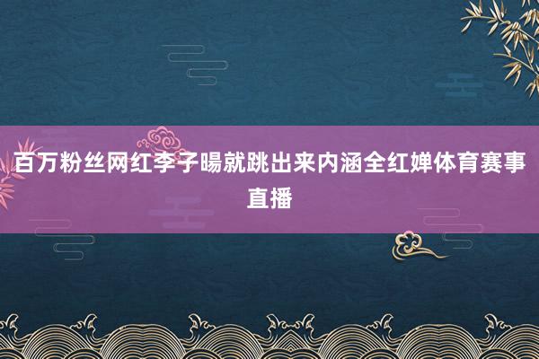 百万粉丝网红李子暘就跳出来内涵全红婵体育赛事直播