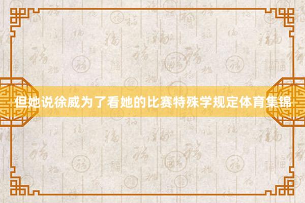 但她说徐威为了看她的比赛特殊学规定体育集锦