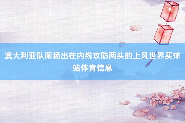 澳大利亚队阐扬出在内线攻防两头的上风世界买球站体育信息